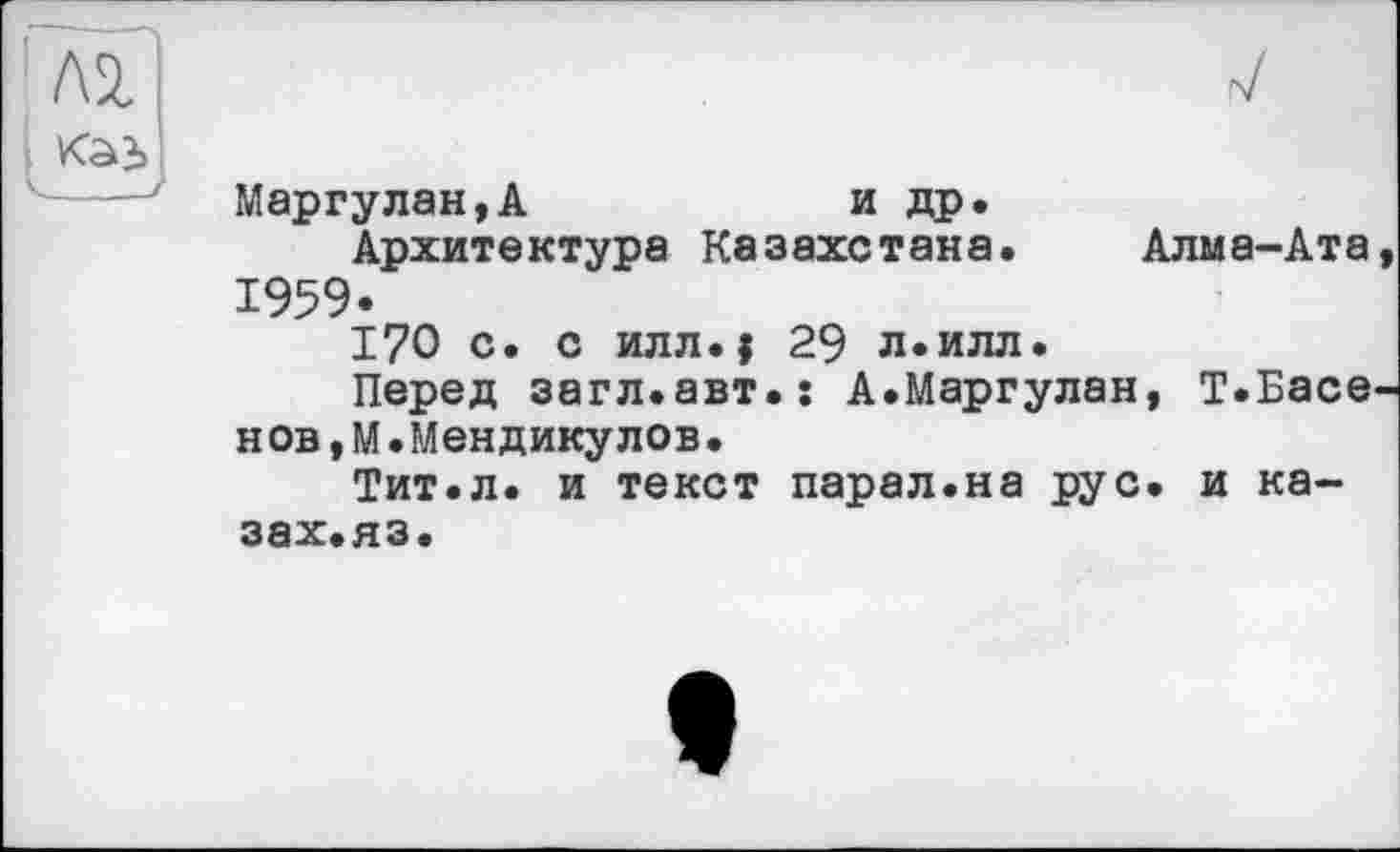 ﻿Маргулан,А	и др.
Архитектура Казахстана. Алма-Ата 1959«
170 с. с илл.| 29 л.илл.
Перед загл.авт.: А.Маргулан, Т.Басе нов,М.Мендикулов.
Тит.л. и текст парал.на рус. и ка-зах.яз.